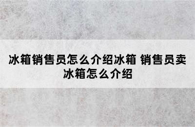 冰箱销售员怎么介绍冰箱 销售员卖冰箱怎么介绍